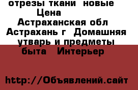 отрезы ткани (новые) › Цена ­ 2 000 - Астраханская обл., Астрахань г. Домашняя утварь и предметы быта » Интерьер   